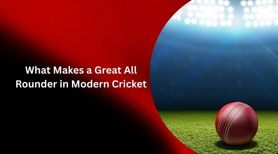 What Makes a Great All Rounder in Modern Cricket